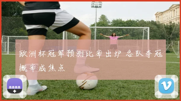 欧洲杯冠军预测比率出炉 各队夺冠概率成焦点