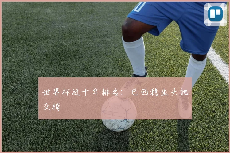 世界杯近十年排名:巴西稳坐头把交椅