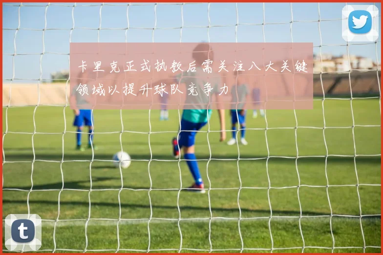 卡里克正式执教后需关注八大关键领域以提升球队竞争力