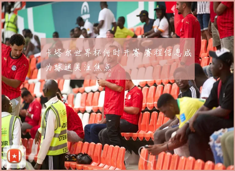 卡塔尔世界杯何时开赛 赛程信息成为球迷关注焦点