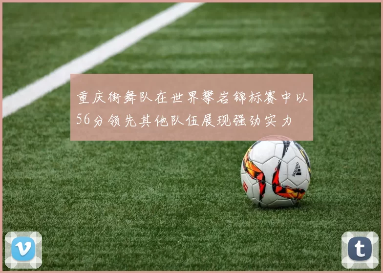 重庆街舞队在世界攀岩锦标赛中以56分领先其他队伍展现强劲实力