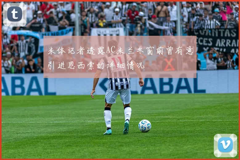 米体记者透露AC米兰冬窗前曾有意引进恩西索的详细情况