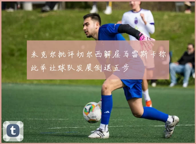 米克尔批评切尔西解雇马雷斯卡称此举让球队发展倒退五步