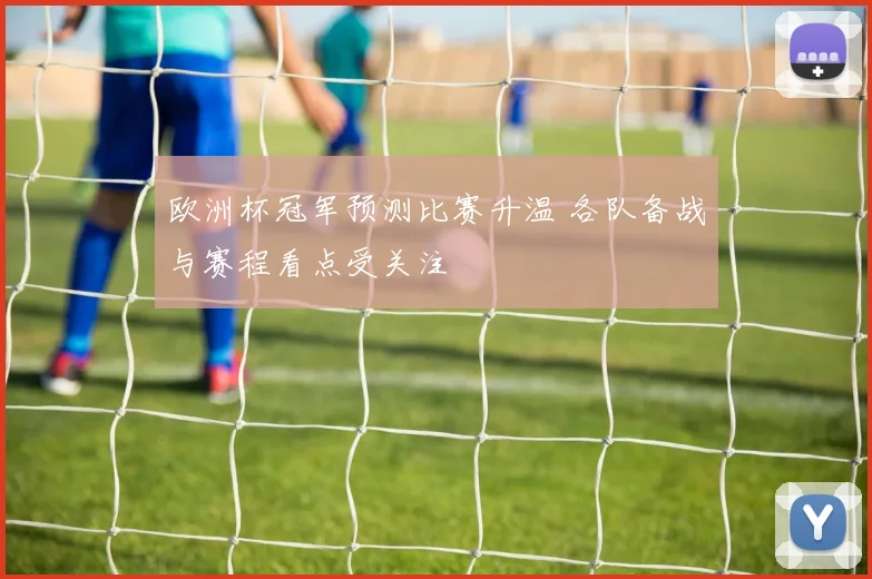 欧洲杯冠军预测比赛升温 各队备战与赛程看点受关注
