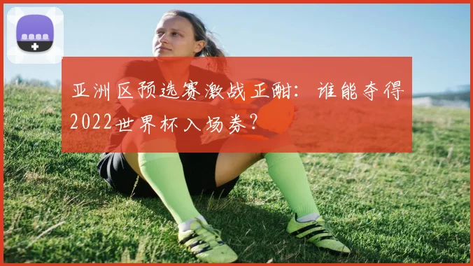 亚洲区预选赛激战正酣：谁能夺得2022世界杯入场券？