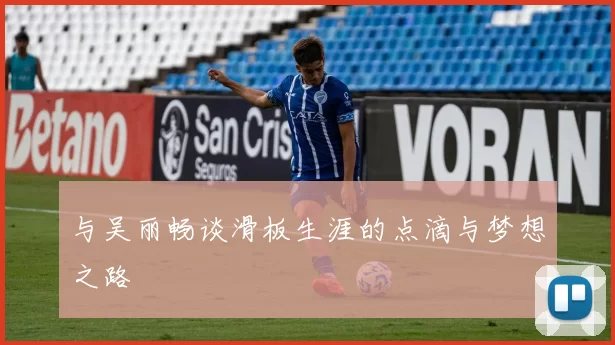 与吴丽畅谈滑板生涯的点滴与梦想之路