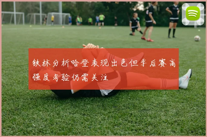 铁林分析哈登表现出色但季后赛高强度考验仍需关注