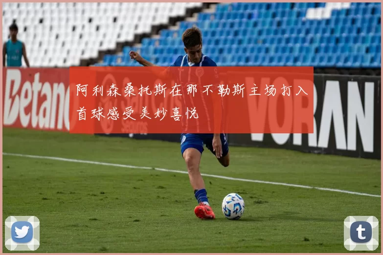 阿利森桑托斯在那不勒斯主场打入首球感受美妙喜悦