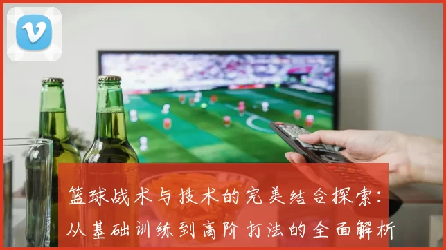 篮球战术与技术的完美结合探索：从基础训练到高阶打法的全面解析