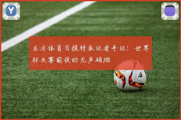 东方体育日报特派记者手记：世界杯决赛前夜的无声硝烟