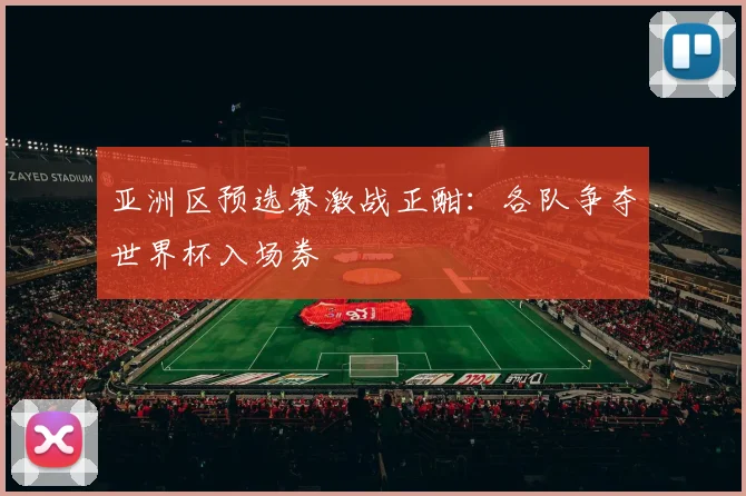 亚洲区预选赛激战正酣：各队争夺世界杯入场券