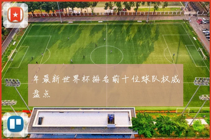 年最新世界杯排名前十位球队权威盘点