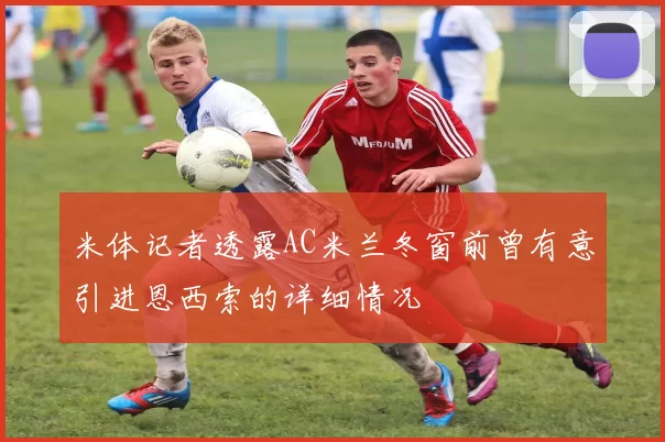 米体记者透露AC米兰冬窗前曾有意引进恩西索的详细情况
