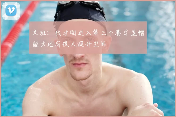 文班：我才刚进入第三个赛季盖帽能力还有很大提升空间