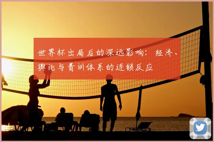 世界杯出局后的深远影响:经济、舆论与青训体系的连锁反应