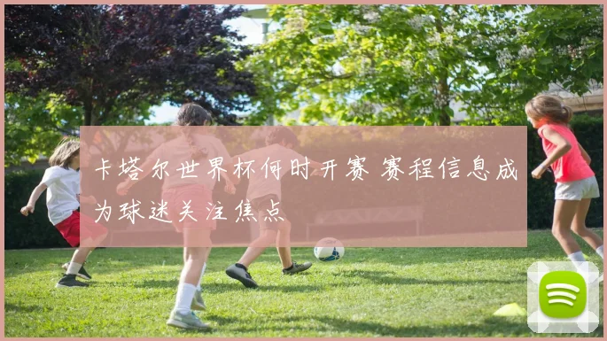 卡塔尔世界杯何时开赛 赛程信息成为球迷关注焦点