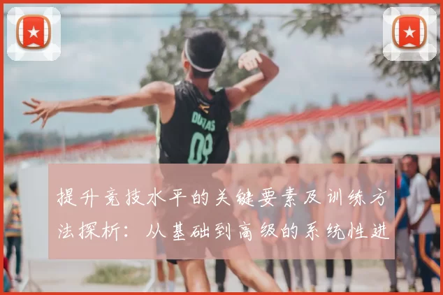 提升竞技水平的关键要素及训练方法探析：从基础到高级的系统性进阶指南