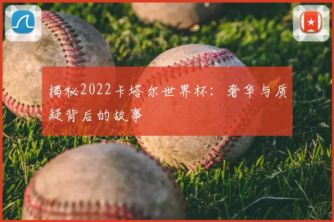 揭秘2022卡塔尔世界杯:奢华与质疑背后的故事