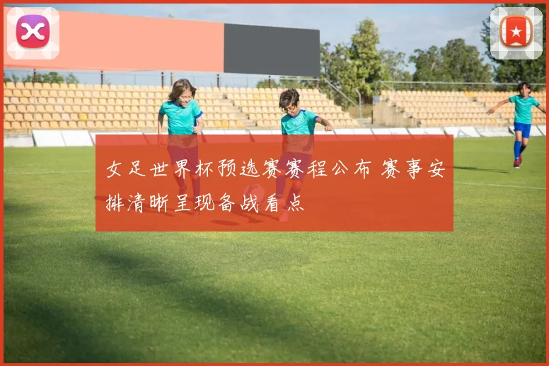 女足世界杯预选赛赛程公布 赛事安排清晰呈现备战看点