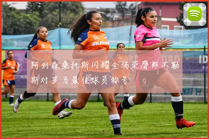 阿利森桑托斯闪耀全场荣膺那不勒斯对罗马最佳球员称号