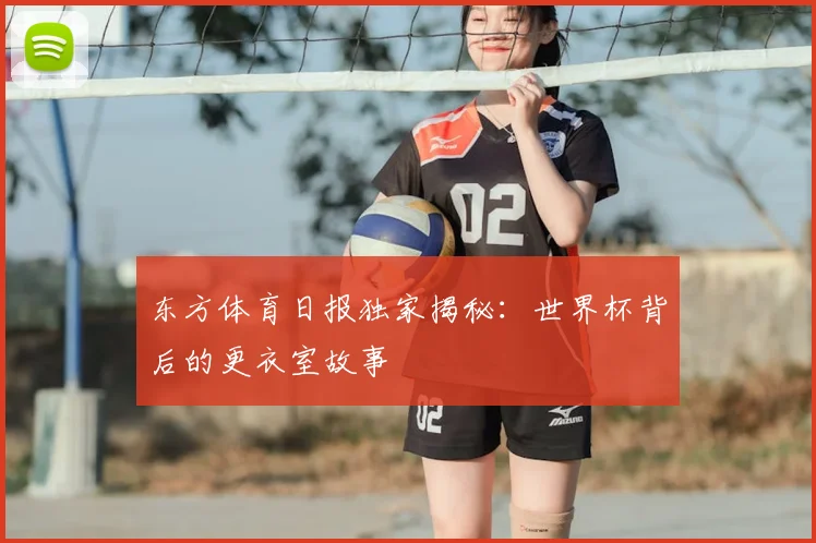 东方体育日报独家揭秘：世界杯背后的更衣室故事