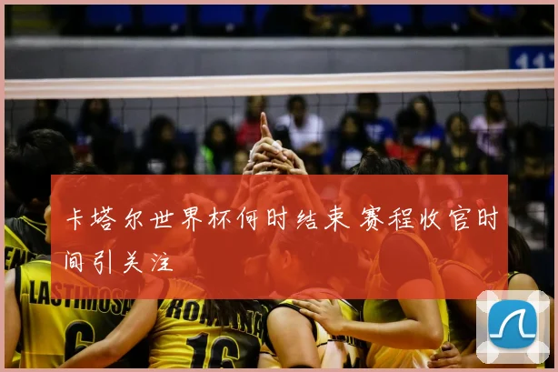 卡塔尔世界杯何时结束 赛程收官时间引关注