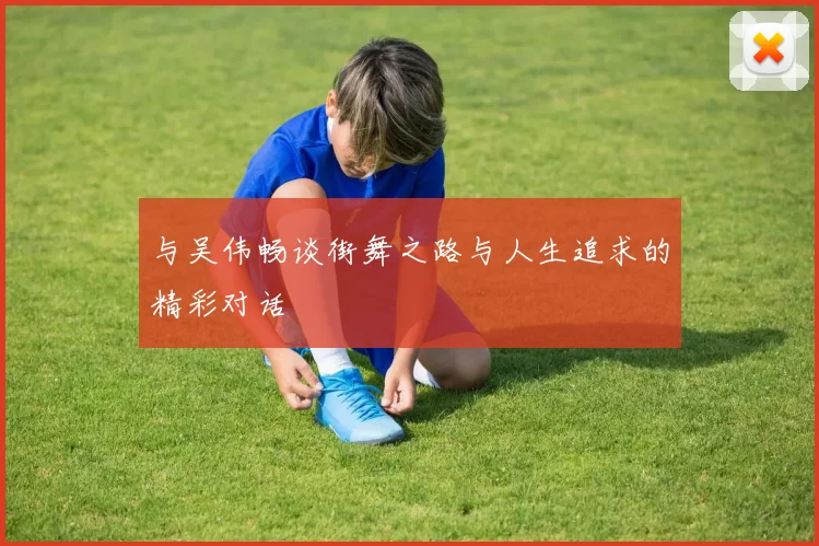 与吴伟畅谈街舞之路与人生追求的精彩对话