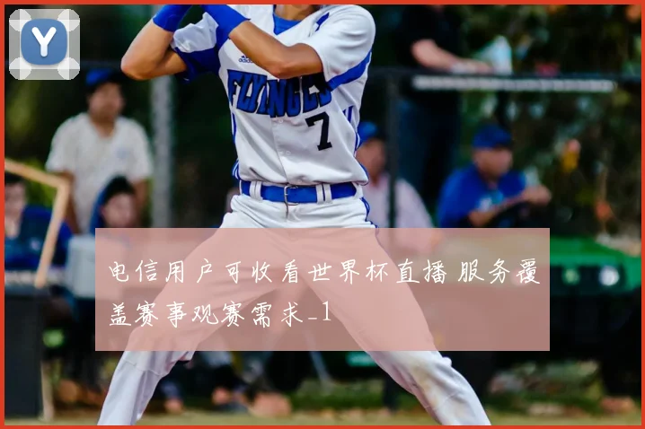 电信用户可收看世界杯直播 服务覆盖赛事观赛需求_1