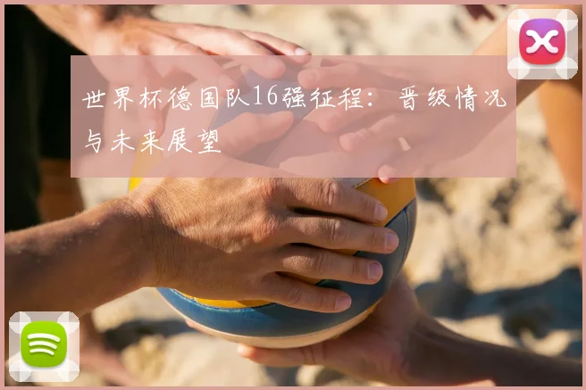 世界杯德国队16强征程：晋级情况与未来展望