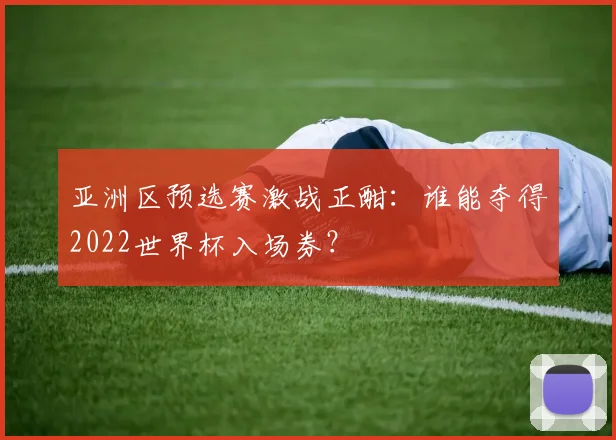 亚洲区预选赛激战正酣:谁能夺得2022世界杯入场券?