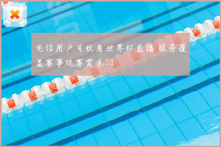 电信用户可收看世界杯直播 服务覆盖赛事观赛需求_1
