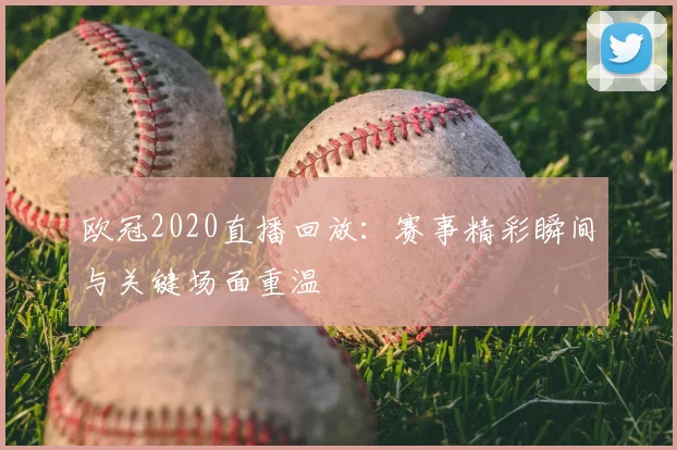 欧冠2020直播回放:赛事精彩瞬间与关键场面重温