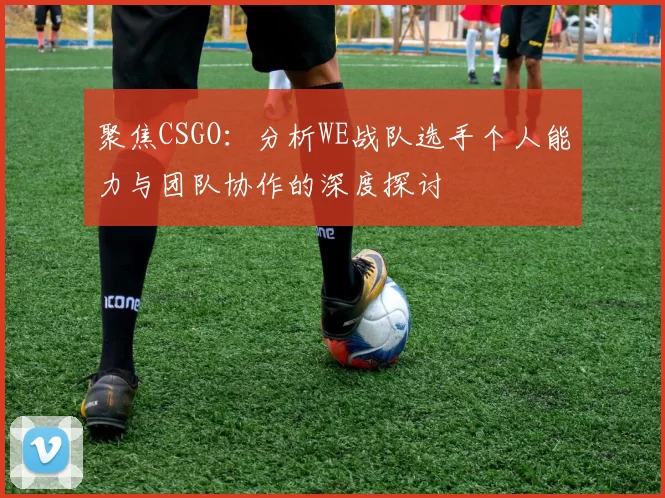 聚焦CSGO：分析WE战队选手个人能力与团队协作的深度探讨