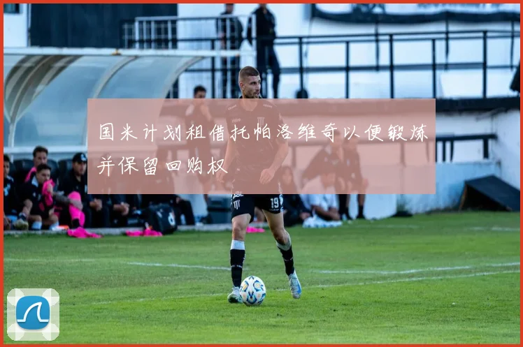 国米计划租借托帕洛维奇以便锻炼并保留回购权