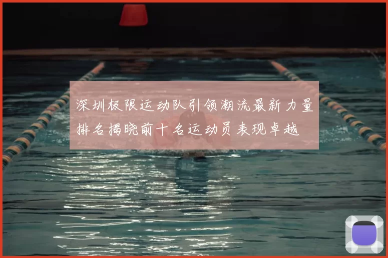 深圳极限运动队引领潮流最新力量排名揭晓前十名运动员表现卓越