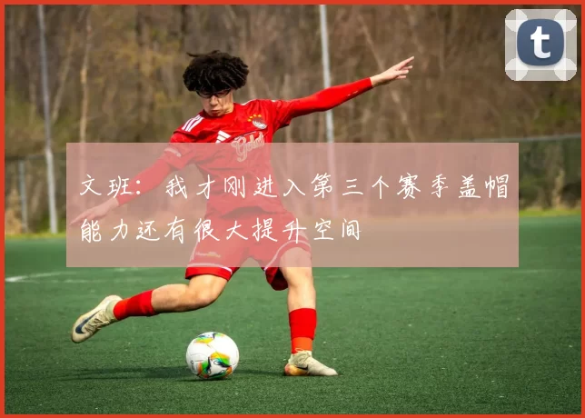 文班：我才刚进入第三个赛季盖帽能力还有很大提升空间