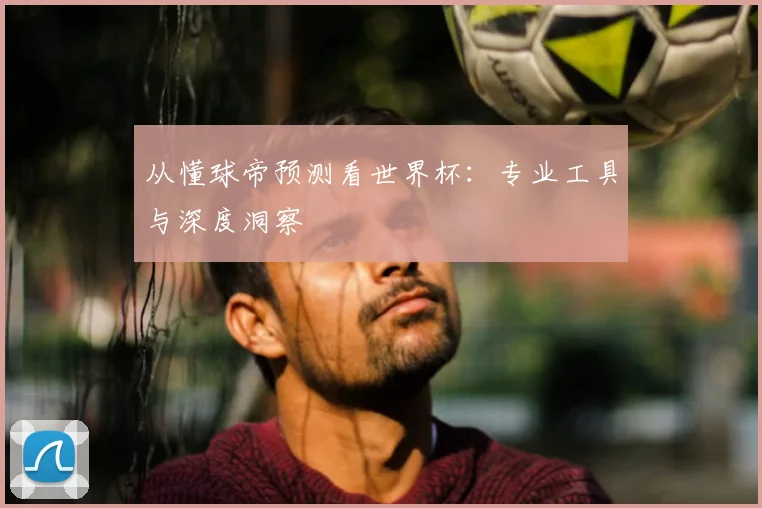 从懂球帝预测看世界杯:专业工具与深度洞察